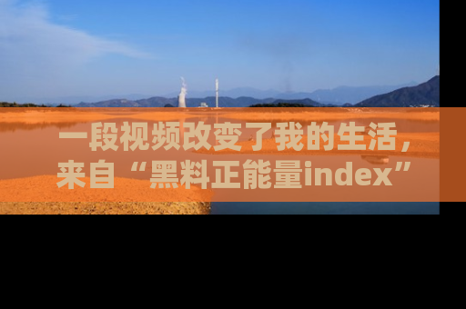 一段视频改变了我的生活,来自“黑料正能量index”的真实分享