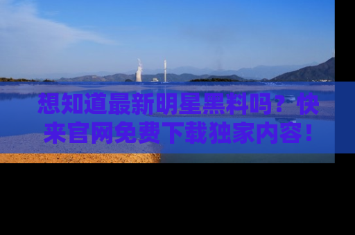 想知道最新明星黑料吗?快来官网免费下载独家内容!