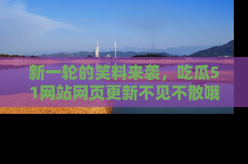 新一轮的笑料来袭,吃瓜51网站网页更新不见不散哦!
