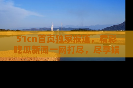 51cn首页独家报道,精彩吃瓜新闻一网打尽,尽享娱乐盛宴