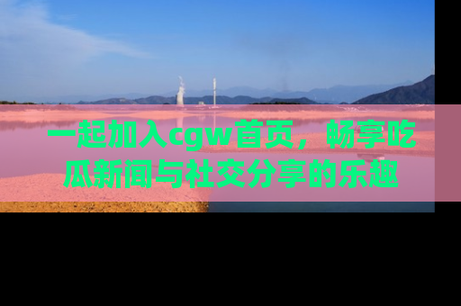 一起加入cgw首页,畅享吃瓜新闻与社交分享的乐趣