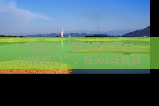 一起进入“黑料正能量zzzttt传送门”,在ios与网页中享受热辣资讯的快乐吧!