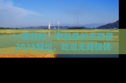 一键导航,收藏黑料正能量2025网址,吃瓜无障碍体验