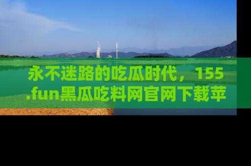 永不迷路的吃瓜时代,155.fun黑瓜吃料网官网下载苹果版陪你同行!