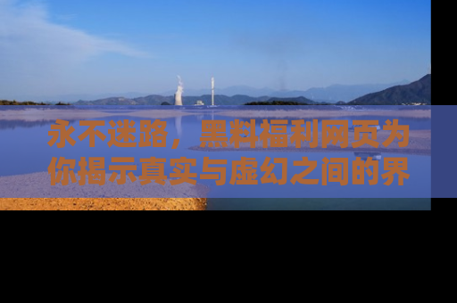 永不迷路，黑料福利网页为你揭示真实与虚幻之间的界限