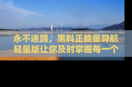 永不迷路，黑料正能量导航轻量版让你及时掌握每一个劲爆消息！