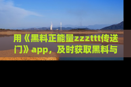 用《黑料正能量zzzttt传送门》app，及时获取黑料与正能量的最新动态