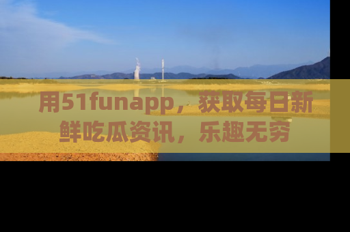 用51funapp,获取每日新鲜吃瓜资讯,乐趣无穷