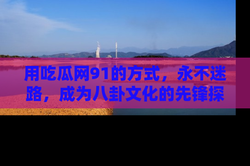 用吃瓜网91的方式，永不迷路，成为八卦文化的先锋探索者