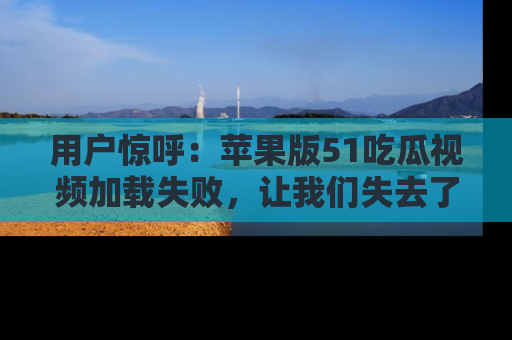 用户惊呼:苹果版51吃瓜视频加载失败,让我们失去了宝贵资源!