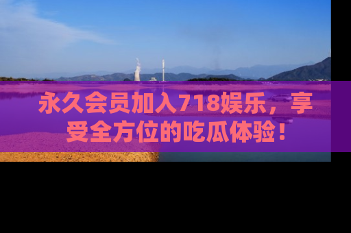 永久会员加入718娱乐,享受全方位的吃瓜体验!