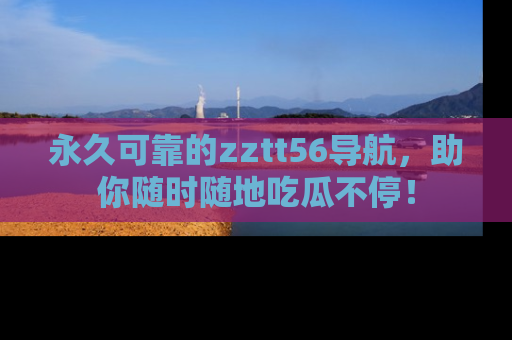 永久可靠的zztt56导航,助你随时随地吃瓜不停!