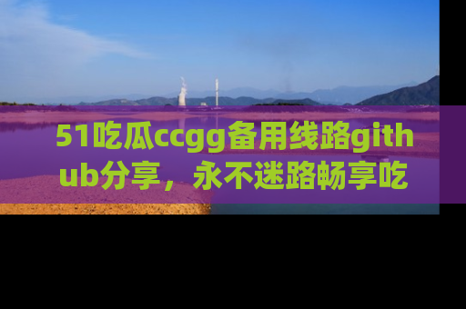51吃瓜ccgg备用线路github分享,永不迷路畅享吃瓜乐趣