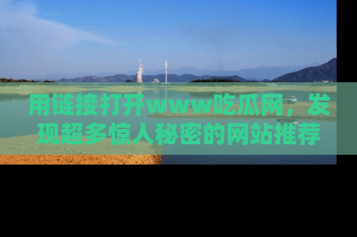 用链接打开www吃瓜网，发现超多惊人秘密的网站推荐！