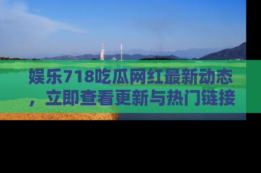 娱乐718吃瓜网红最新动态，立即查看更新与热门链接吧！