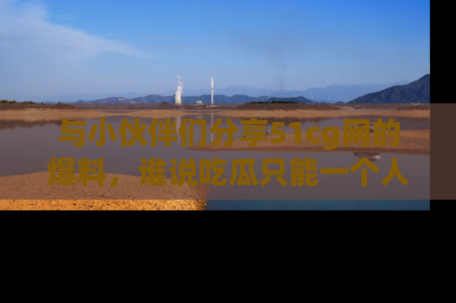与小伙伴们分享51cg网的爆料，谁说吃瓜只能一个人？