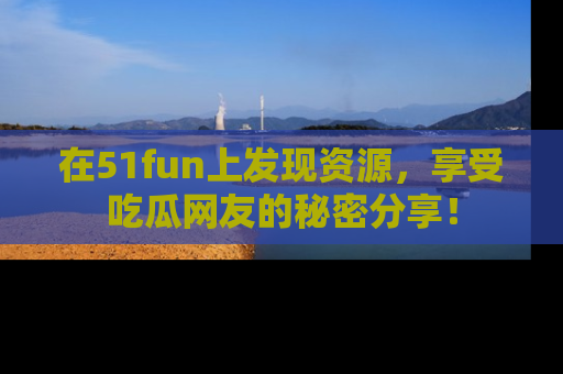 在51fun上发现资源,享受吃瓜网友的秘密分享!