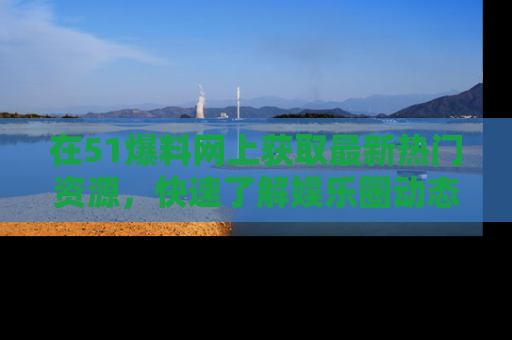 在51爆料网上获取最新热门资源,快速了解娱乐圈动态