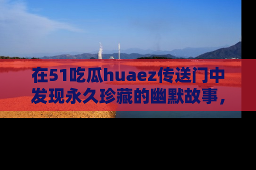 在51吃瓜huaez传送门中发现永久珍藏的幽默故事,瓜友们一起分享欢乐瞬间!