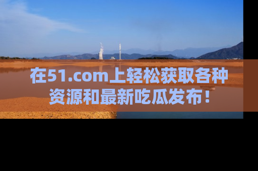 在51.com上轻松获取各种资源和最新吃瓜发布!