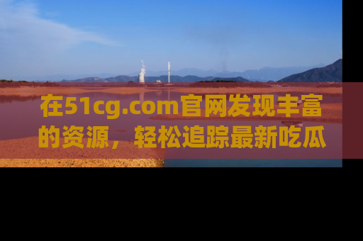 在51cg.com官网发现丰富的资源,轻松追踪最新吃瓜热点