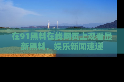 在91黑料在线网页上观看最新黑料，娱乐新闻速递