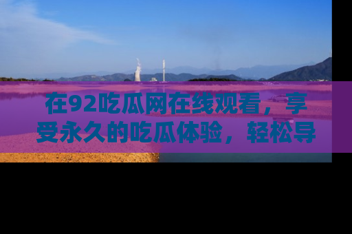 在92吃瓜网在线观看,享受永久的吃瓜体验,轻松导航追踪热门话题!