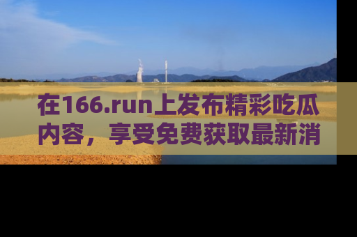 在166.run上发布精彩吃瓜内容,享受免费获取最新消息的乐趣!