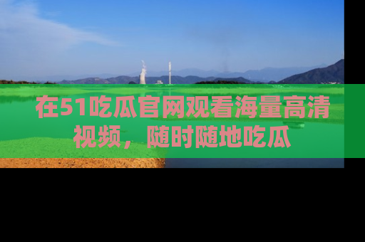 在51吃瓜官网观看海量高清视频,随时随地吃瓜