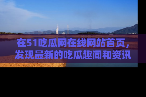 在51吃瓜网在线网站首页,发现最新的吃瓜趣闻和资讯分享