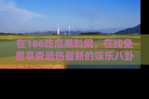 在166吃瓜黑料网,在线免费享受最热最新的娱乐八卦!