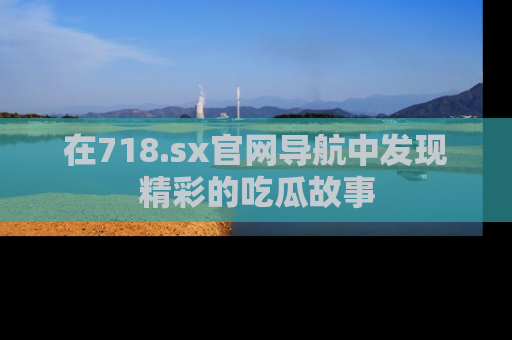 在718.sx官网导航中发现精彩的吃瓜故事