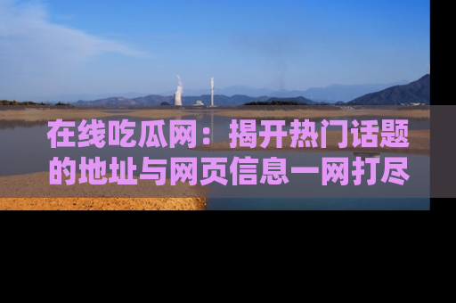 在线吃瓜网:揭开热门话题的地址与网页信息一网打尽