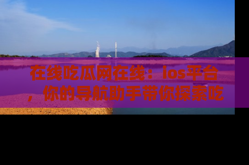 在线吃瓜网在线:ios平台,你的导航助手带你探索吃瓜新天地!