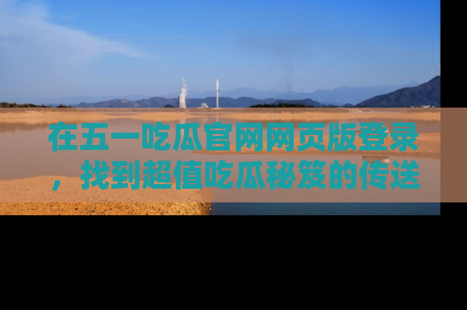 在五一吃瓜官网网页版登录,找到超值吃瓜秘笈的传送门!