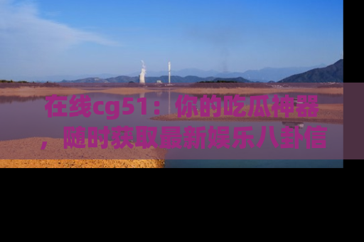 在线cg51:你的吃瓜神器,随时获取最新娱乐八卦信息。
