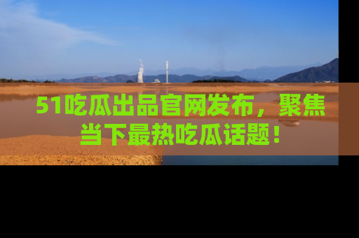 51吃瓜出品官网发布,聚焦当下最热吃瓜话题!
