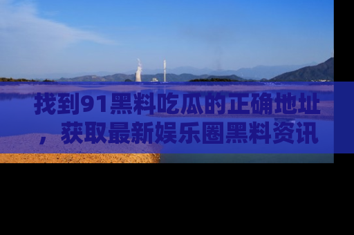 找到91黑料吃瓜的正确地址,获取最新娱乐圈黑料资讯