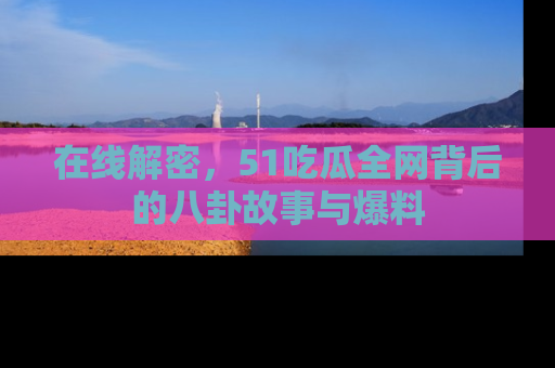 在线解密,51吃瓜全网背后的八卦故事与爆料