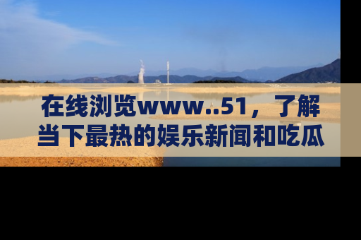 在线浏览www..51,了解当下最热的娱乐新闻和吃瓜话题