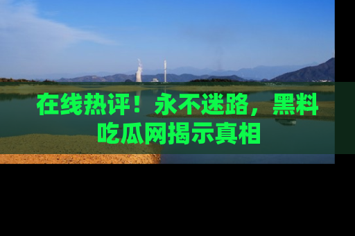在线热评!永不迷路,黑料吃瓜网揭示真相