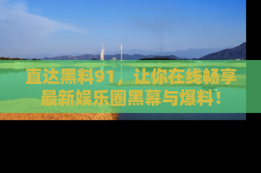 直达黑料91，让你在线畅享最新娱乐圈黑幕与爆料！