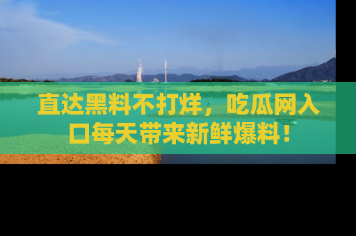 直达黑料不打烊，吃瓜网入口每天带来新鲜爆料！