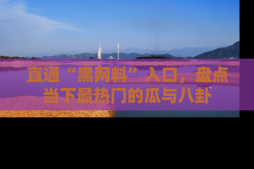 直通“黑网料”入口，盘点当下最热门的瓜与八卦