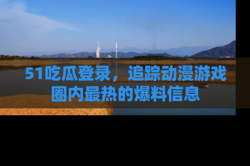 51吃瓜登录,追踪动漫游戏圈内最热的爆料信息