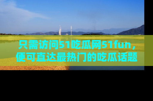 只需访问51吃瓜网51fun，便可直达最热门的吃瓜话题和资讯