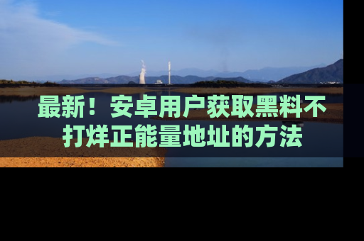 最新!安卓用户获取黑料不打烊正能量地址的方法