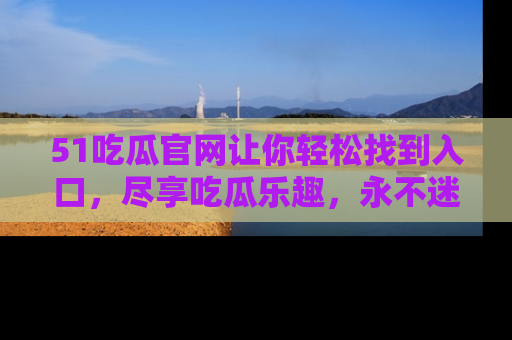 51吃瓜官网让你轻松找到入口,尽享吃瓜乐趣,永不迷路!