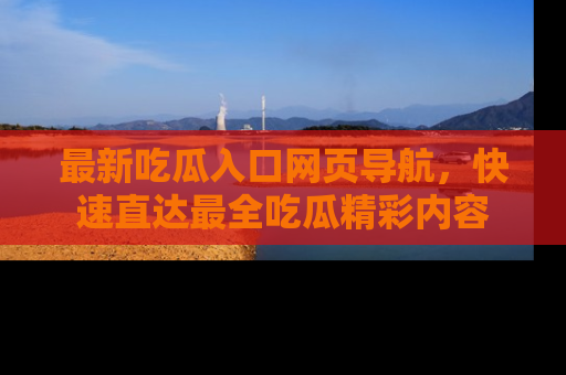 最新吃瓜入口网页导航,快速直达最全吃瓜精彩内容