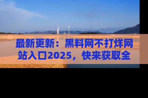 最新更新：黑料网不打烊网站入口2025，快来获取全新链接和网址！